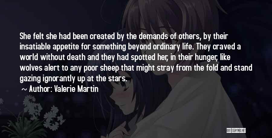 Valerie Martin Quotes: She Felt She Had Been Created By The Demands Of Others, By Their Insatiable Appetite For Something Beyond Ordinary Life.