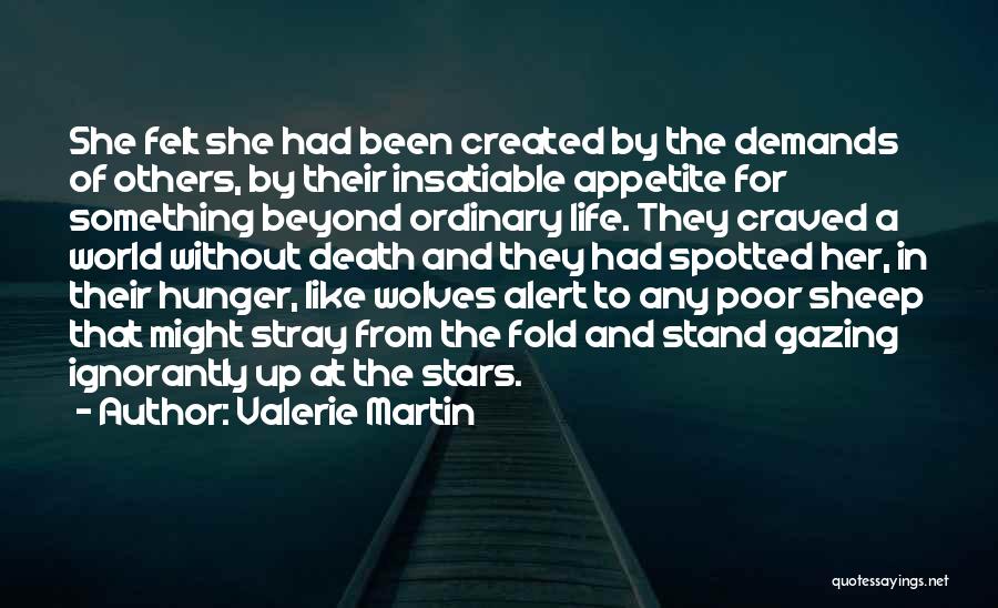Valerie Martin Quotes: She Felt She Had Been Created By The Demands Of Others, By Their Insatiable Appetite For Something Beyond Ordinary Life.