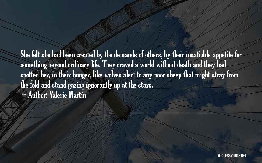Valerie Martin Quotes: She Felt She Had Been Created By The Demands Of Others, By Their Insatiable Appetite For Something Beyond Ordinary Life.