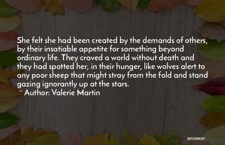 Valerie Martin Quotes: She Felt She Had Been Created By The Demands Of Others, By Their Insatiable Appetite For Something Beyond Ordinary Life.