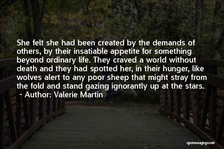 Valerie Martin Quotes: She Felt She Had Been Created By The Demands Of Others, By Their Insatiable Appetite For Something Beyond Ordinary Life.
