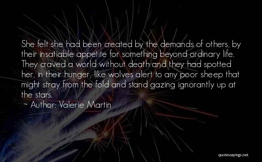 Valerie Martin Quotes: She Felt She Had Been Created By The Demands Of Others, By Their Insatiable Appetite For Something Beyond Ordinary Life.