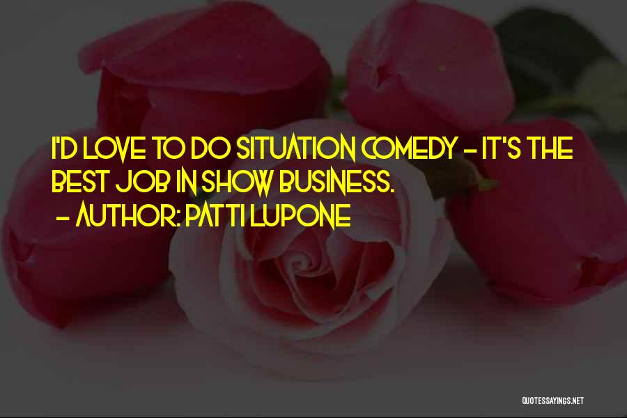 Patti LuPone Quotes: I'd Love To Do Situation Comedy - It's The Best Job In Show Business.