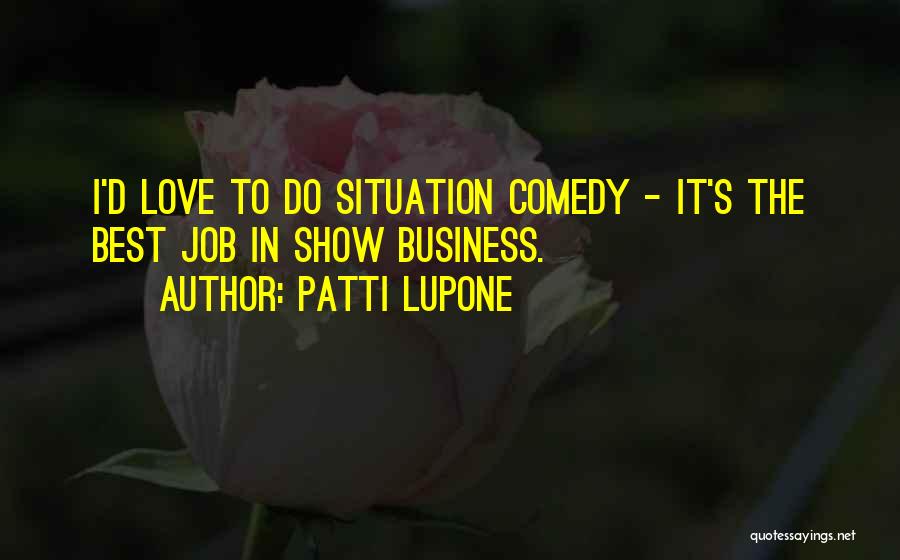 Patti LuPone Quotes: I'd Love To Do Situation Comedy - It's The Best Job In Show Business.