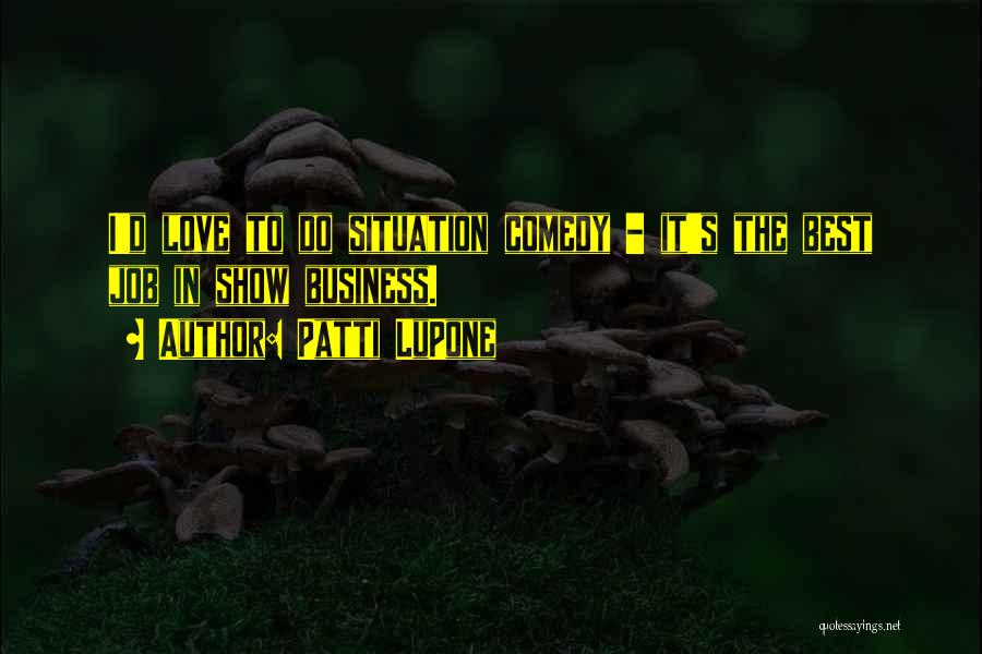 Patti LuPone Quotes: I'd Love To Do Situation Comedy - It's The Best Job In Show Business.