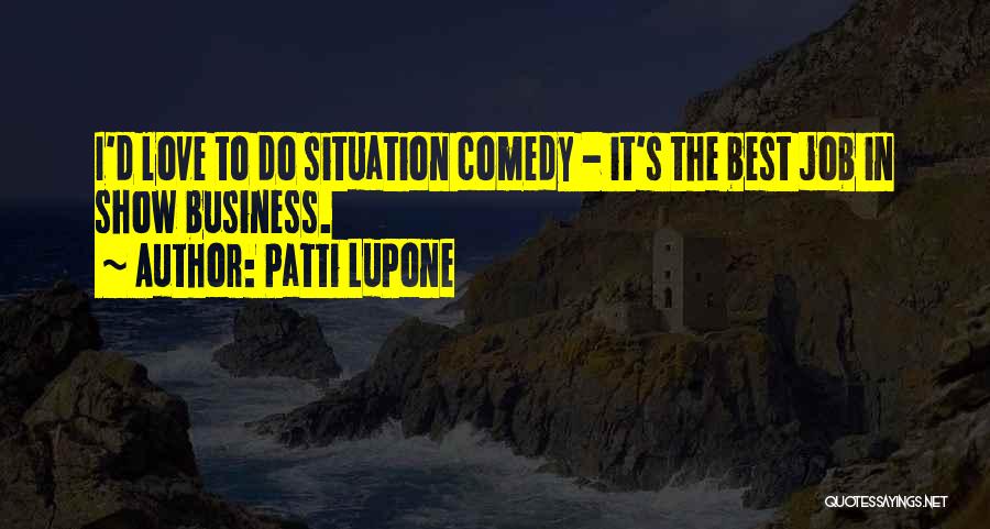 Patti LuPone Quotes: I'd Love To Do Situation Comedy - It's The Best Job In Show Business.