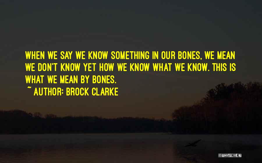 Brock Clarke Quotes: When We Say We Know Something In Our Bones, We Mean We Don't Know Yet How We Know What We