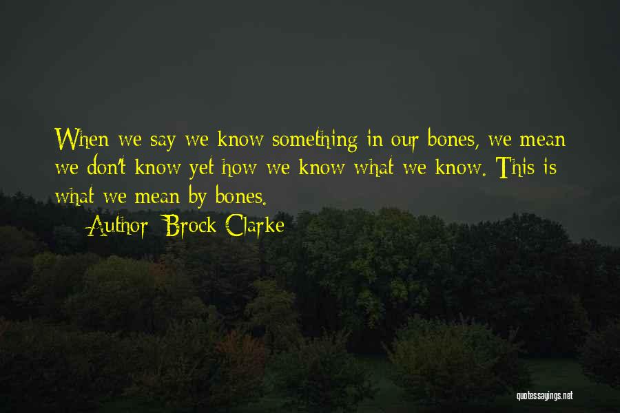 Brock Clarke Quotes: When We Say We Know Something In Our Bones, We Mean We Don't Know Yet How We Know What We