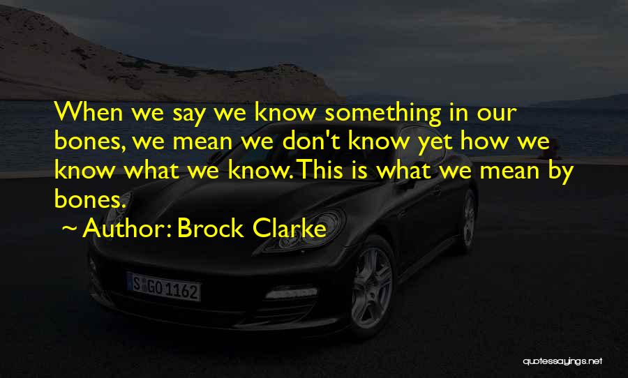 Brock Clarke Quotes: When We Say We Know Something In Our Bones, We Mean We Don't Know Yet How We Know What We