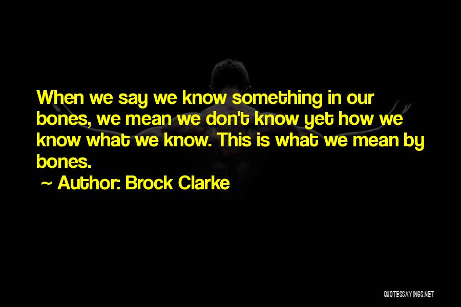 Brock Clarke Quotes: When We Say We Know Something In Our Bones, We Mean We Don't Know Yet How We Know What We