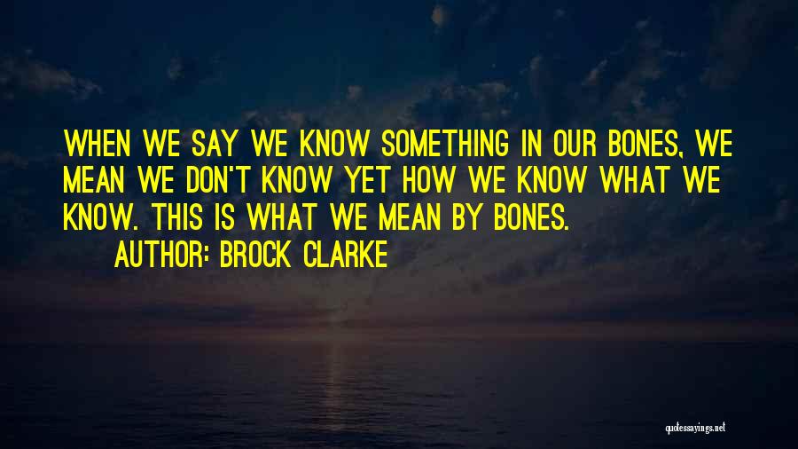 Brock Clarke Quotes: When We Say We Know Something In Our Bones, We Mean We Don't Know Yet How We Know What We