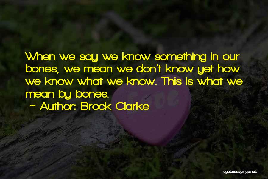 Brock Clarke Quotes: When We Say We Know Something In Our Bones, We Mean We Don't Know Yet How We Know What We