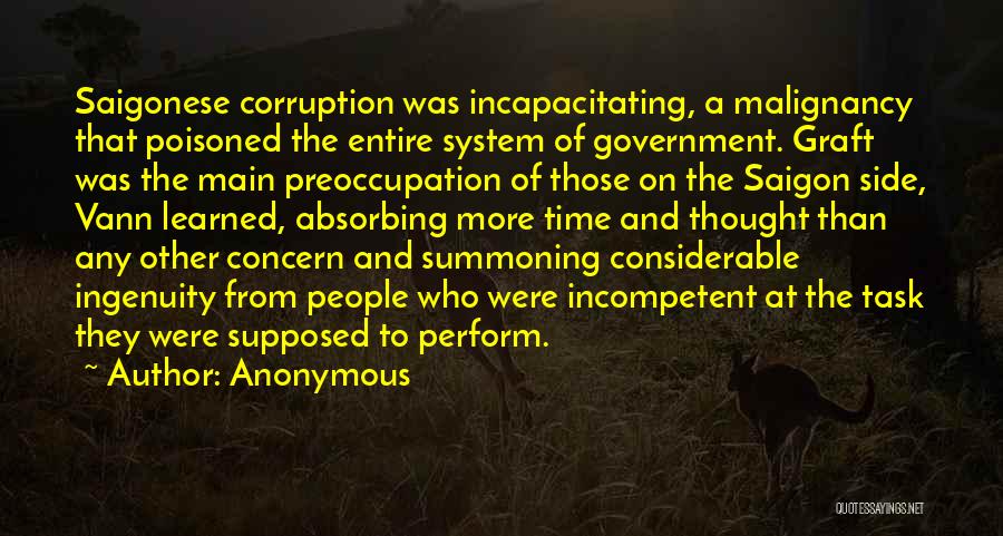 Anonymous Quotes: Saigonese Corruption Was Incapacitating, A Malignancy That Poisoned The Entire System Of Government. Graft Was The Main Preoccupation Of Those