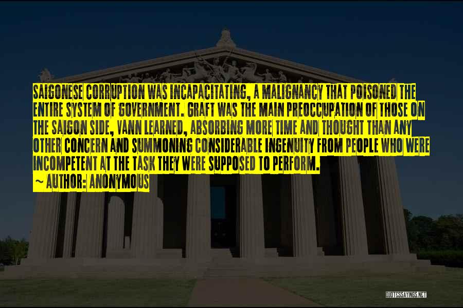 Anonymous Quotes: Saigonese Corruption Was Incapacitating, A Malignancy That Poisoned The Entire System Of Government. Graft Was The Main Preoccupation Of Those