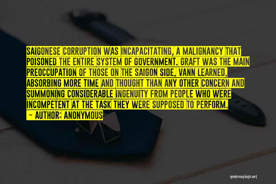 Anonymous Quotes: Saigonese Corruption Was Incapacitating, A Malignancy That Poisoned The Entire System Of Government. Graft Was The Main Preoccupation Of Those