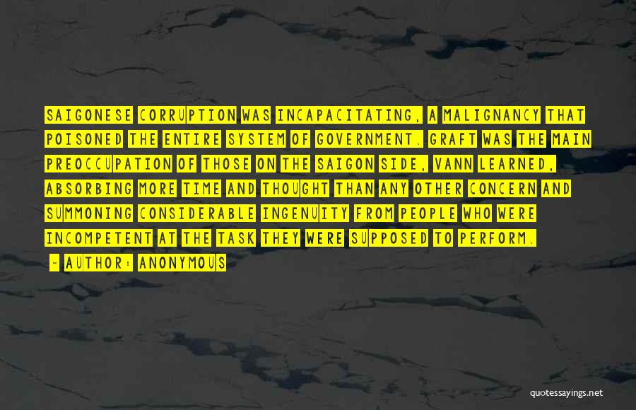 Anonymous Quotes: Saigonese Corruption Was Incapacitating, A Malignancy That Poisoned The Entire System Of Government. Graft Was The Main Preoccupation Of Those