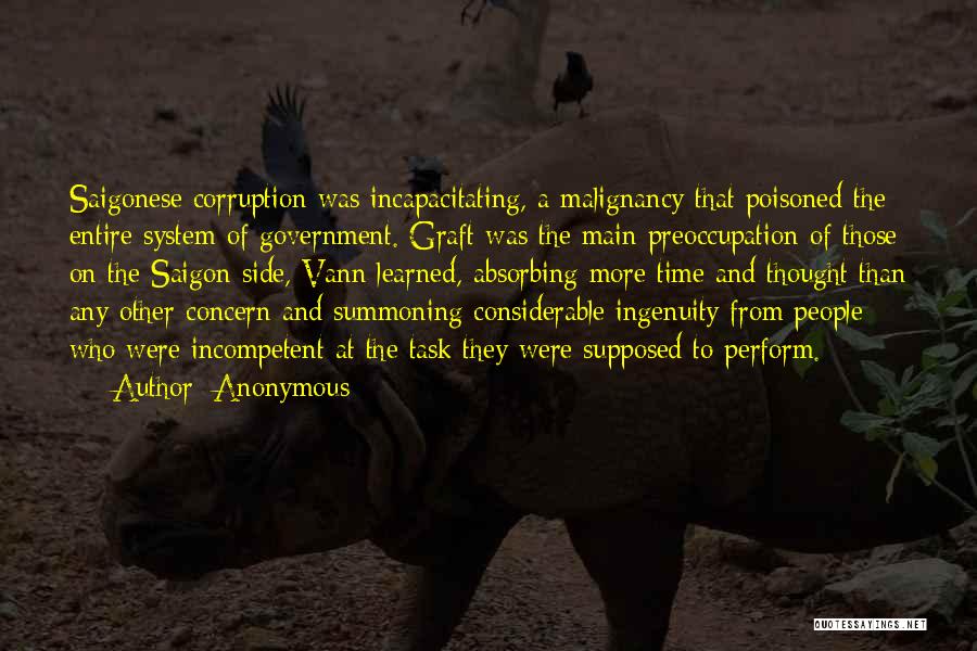 Anonymous Quotes: Saigonese Corruption Was Incapacitating, A Malignancy That Poisoned The Entire System Of Government. Graft Was The Main Preoccupation Of Those