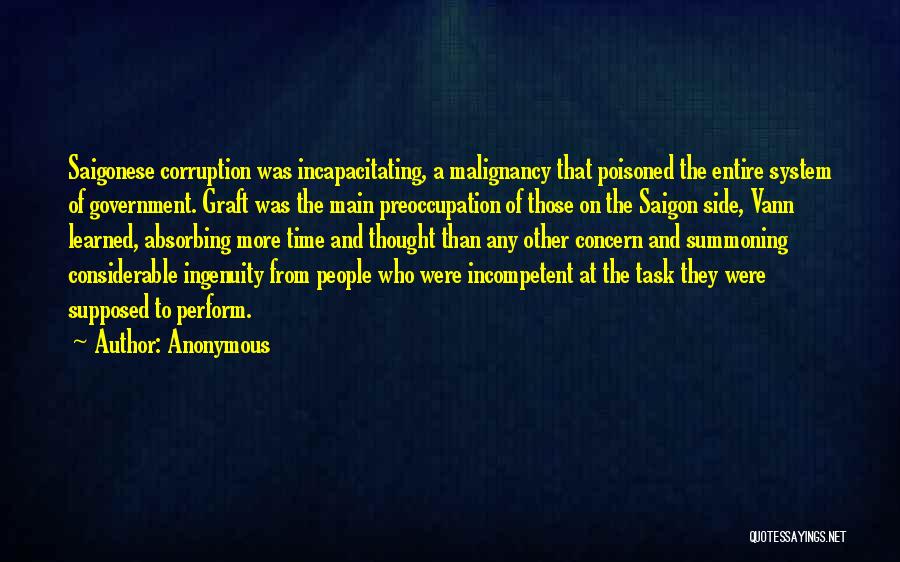 Anonymous Quotes: Saigonese Corruption Was Incapacitating, A Malignancy That Poisoned The Entire System Of Government. Graft Was The Main Preoccupation Of Those