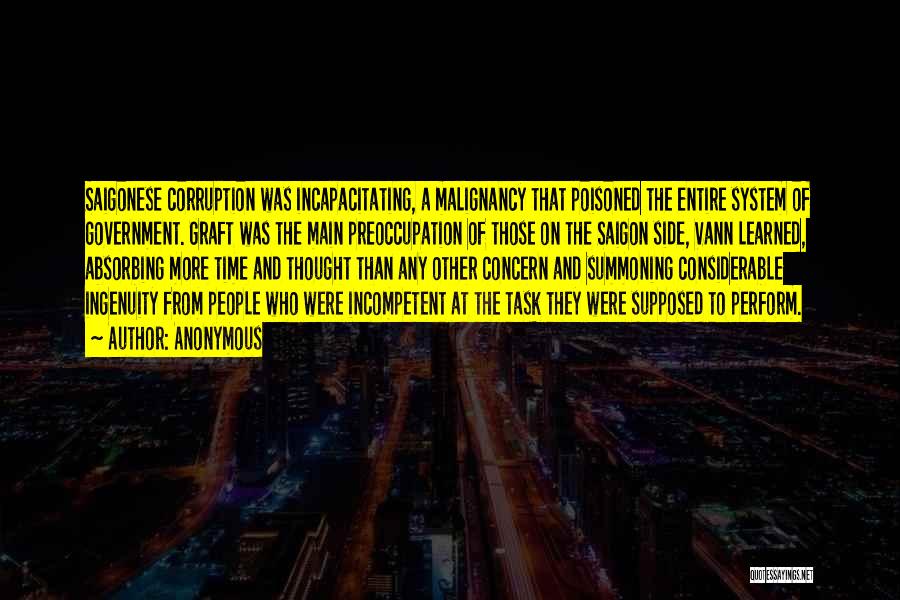 Anonymous Quotes: Saigonese Corruption Was Incapacitating, A Malignancy That Poisoned The Entire System Of Government. Graft Was The Main Preoccupation Of Those