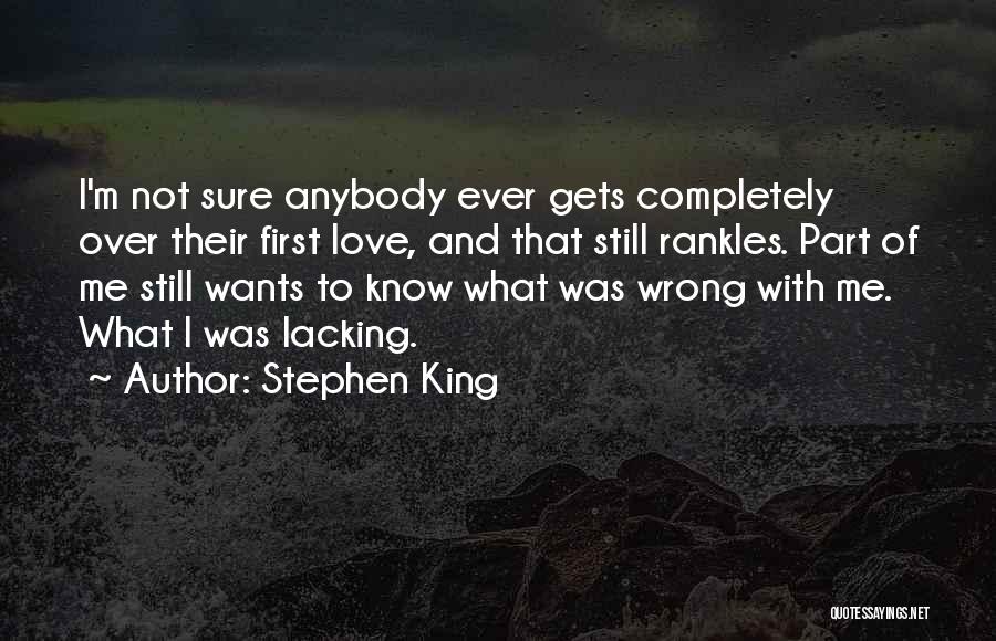 Stephen King Quotes: I'm Not Sure Anybody Ever Gets Completely Over Their First Love, And That Still Rankles. Part Of Me Still Wants