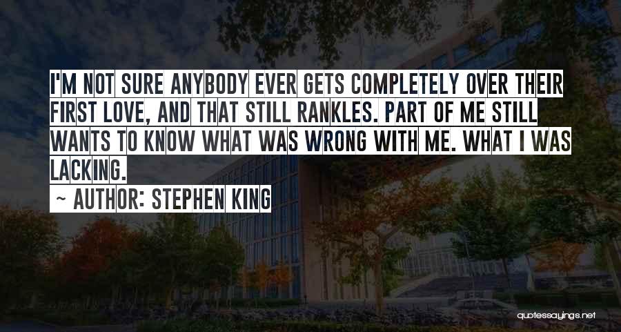 Stephen King Quotes: I'm Not Sure Anybody Ever Gets Completely Over Their First Love, And That Still Rankles. Part Of Me Still Wants