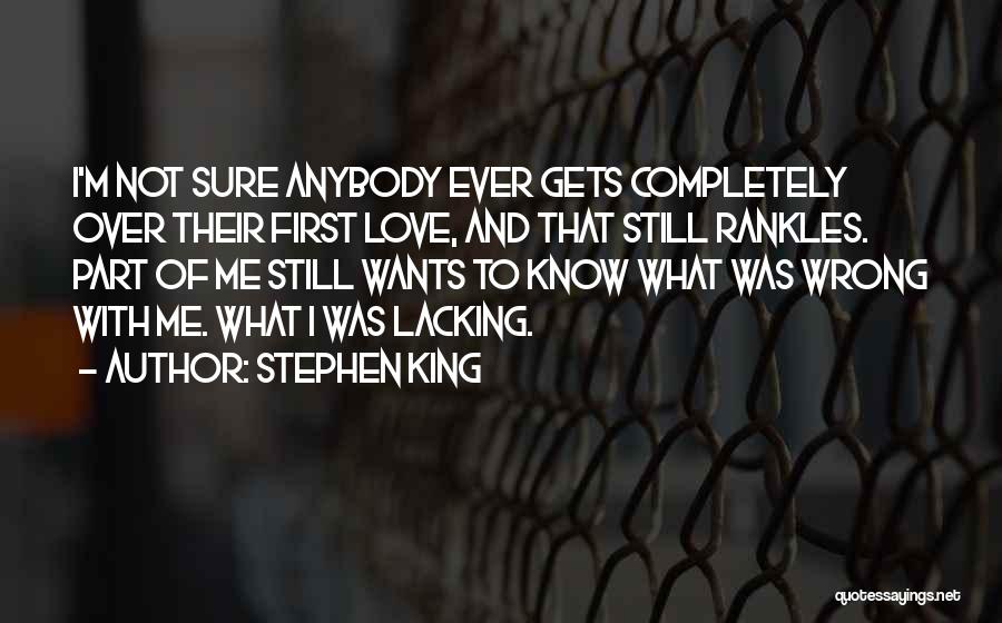 Stephen King Quotes: I'm Not Sure Anybody Ever Gets Completely Over Their First Love, And That Still Rankles. Part Of Me Still Wants