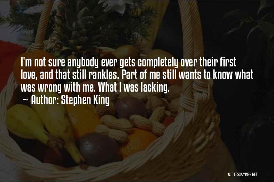 Stephen King Quotes: I'm Not Sure Anybody Ever Gets Completely Over Their First Love, And That Still Rankles. Part Of Me Still Wants