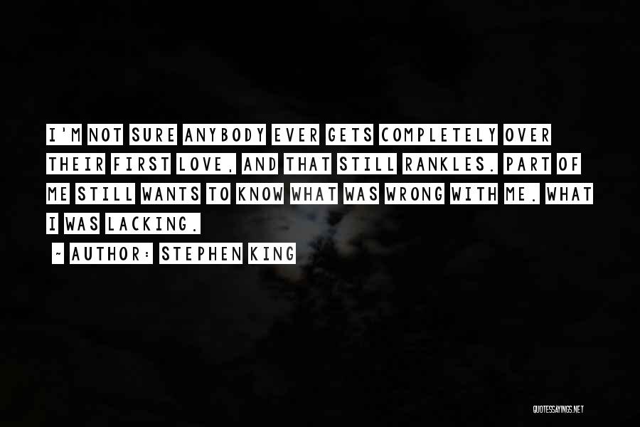 Stephen King Quotes: I'm Not Sure Anybody Ever Gets Completely Over Their First Love, And That Still Rankles. Part Of Me Still Wants