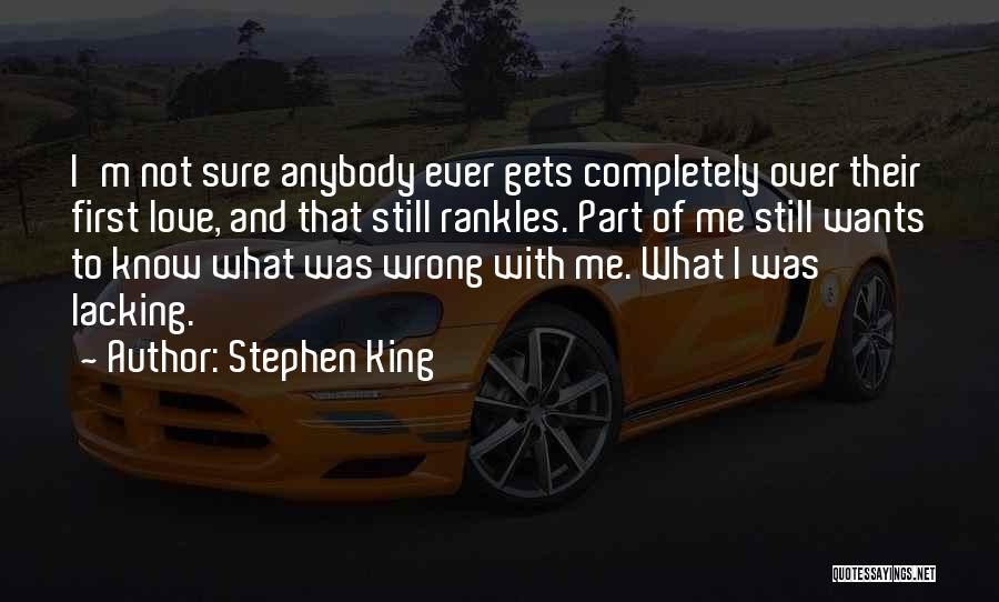 Stephen King Quotes: I'm Not Sure Anybody Ever Gets Completely Over Their First Love, And That Still Rankles. Part Of Me Still Wants