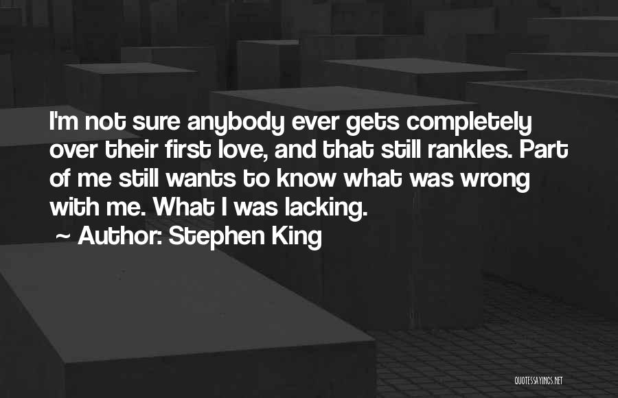 Stephen King Quotes: I'm Not Sure Anybody Ever Gets Completely Over Their First Love, And That Still Rankles. Part Of Me Still Wants