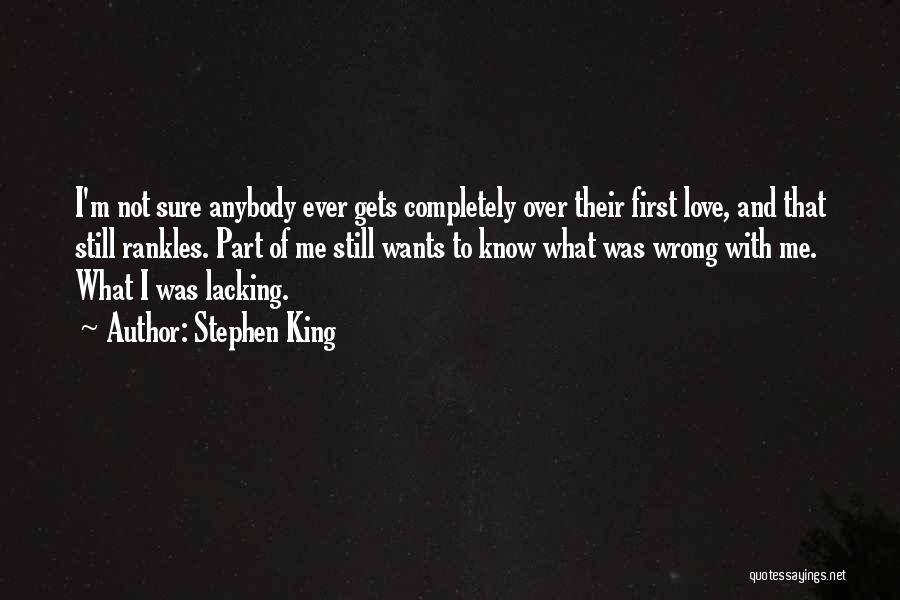Stephen King Quotes: I'm Not Sure Anybody Ever Gets Completely Over Their First Love, And That Still Rankles. Part Of Me Still Wants