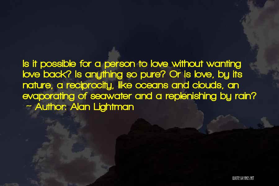 Alan Lightman Quotes: Is It Possible For A Person To Love Without Wanting Love Back? Is Anything So Pure? Or Is Love, By