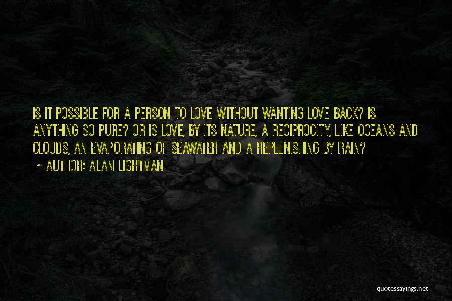 Alan Lightman Quotes: Is It Possible For A Person To Love Without Wanting Love Back? Is Anything So Pure? Or Is Love, By