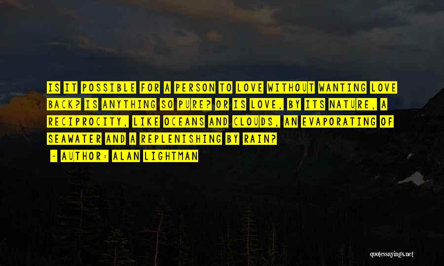 Alan Lightman Quotes: Is It Possible For A Person To Love Without Wanting Love Back? Is Anything So Pure? Or Is Love, By