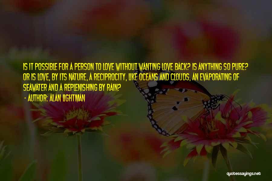 Alan Lightman Quotes: Is It Possible For A Person To Love Without Wanting Love Back? Is Anything So Pure? Or Is Love, By