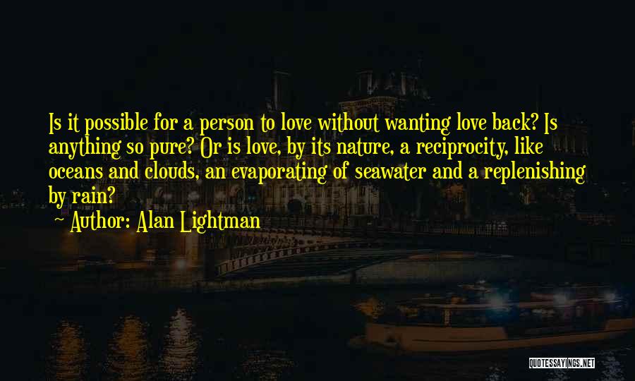 Alan Lightman Quotes: Is It Possible For A Person To Love Without Wanting Love Back? Is Anything So Pure? Or Is Love, By