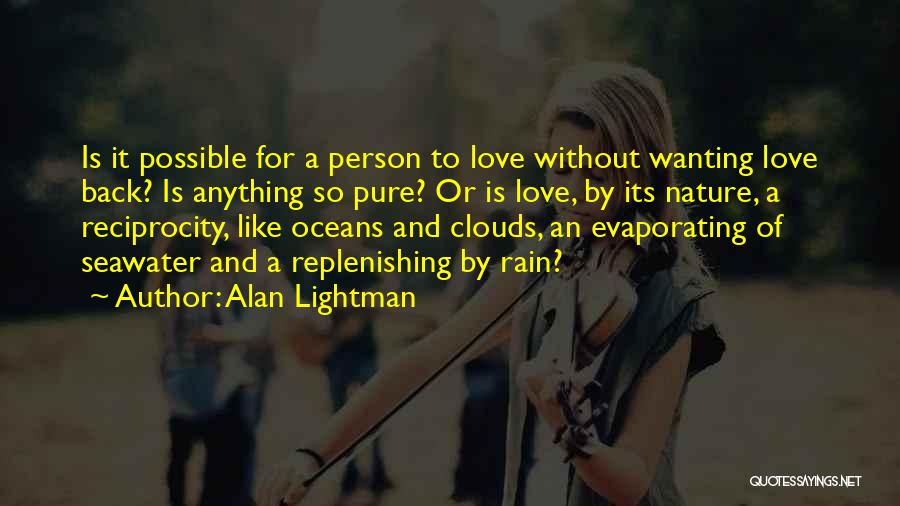 Alan Lightman Quotes: Is It Possible For A Person To Love Without Wanting Love Back? Is Anything So Pure? Or Is Love, By