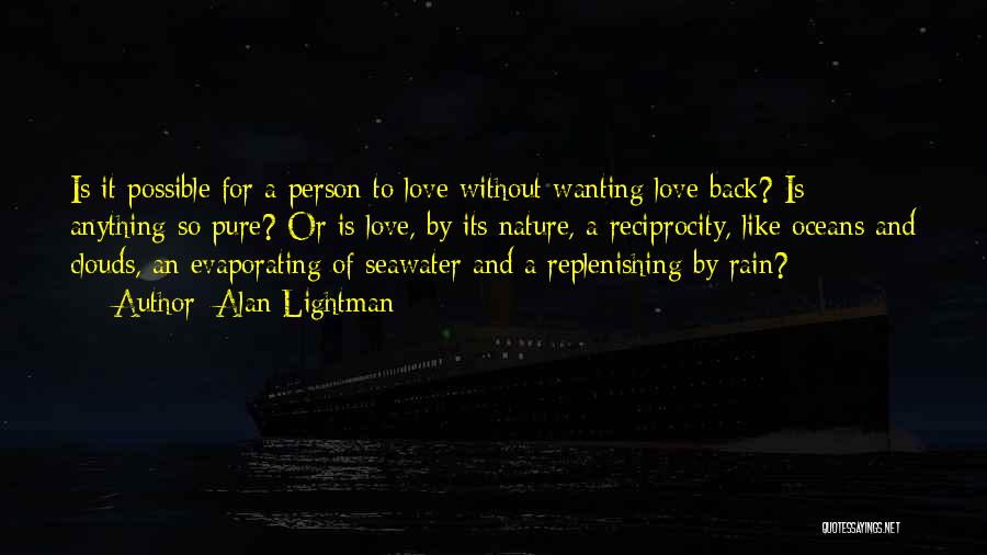 Alan Lightman Quotes: Is It Possible For A Person To Love Without Wanting Love Back? Is Anything So Pure? Or Is Love, By