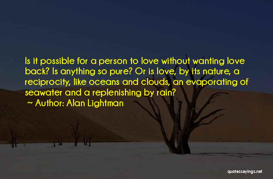 Alan Lightman Quotes: Is It Possible For A Person To Love Without Wanting Love Back? Is Anything So Pure? Or Is Love, By