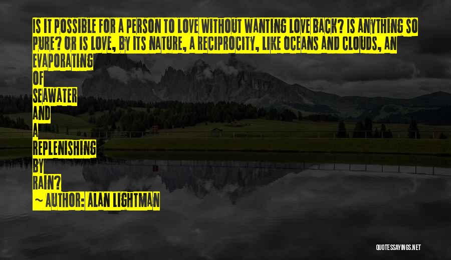 Alan Lightman Quotes: Is It Possible For A Person To Love Without Wanting Love Back? Is Anything So Pure? Or Is Love, By