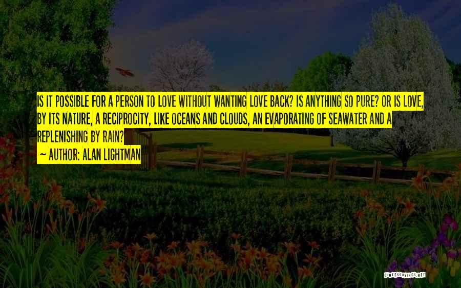 Alan Lightman Quotes: Is It Possible For A Person To Love Without Wanting Love Back? Is Anything So Pure? Or Is Love, By