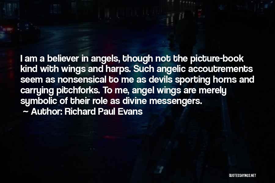 Richard Paul Evans Quotes: I Am A Believer In Angels, Though Not The Picture-book Kind With Wings And Harps. Such Angelic Accoutrements Seem As