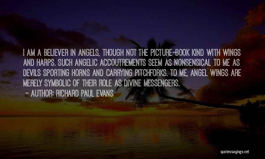 Richard Paul Evans Quotes: I Am A Believer In Angels, Though Not The Picture-book Kind With Wings And Harps. Such Angelic Accoutrements Seem As