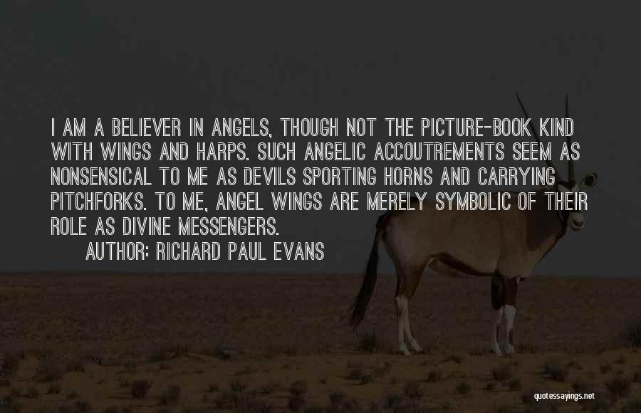 Richard Paul Evans Quotes: I Am A Believer In Angels, Though Not The Picture-book Kind With Wings And Harps. Such Angelic Accoutrements Seem As