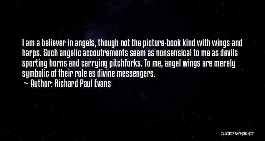 Richard Paul Evans Quotes: I Am A Believer In Angels, Though Not The Picture-book Kind With Wings And Harps. Such Angelic Accoutrements Seem As