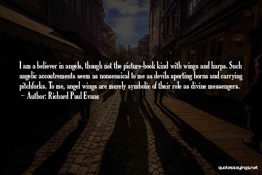 Richard Paul Evans Quotes: I Am A Believer In Angels, Though Not The Picture-book Kind With Wings And Harps. Such Angelic Accoutrements Seem As