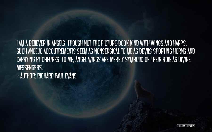 Richard Paul Evans Quotes: I Am A Believer In Angels, Though Not The Picture-book Kind With Wings And Harps. Such Angelic Accoutrements Seem As