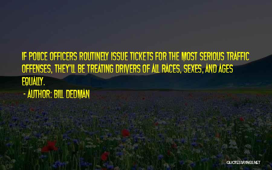 Bill Dedman Quotes: If Police Officers Routinely Issue Tickets For The Most Serious Traffic Offenses, They'll Be Treating Drivers Of All Races, Sexes,