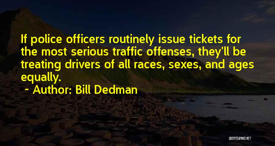 Bill Dedman Quotes: If Police Officers Routinely Issue Tickets For The Most Serious Traffic Offenses, They'll Be Treating Drivers Of All Races, Sexes,