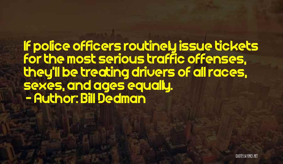 Bill Dedman Quotes: If Police Officers Routinely Issue Tickets For The Most Serious Traffic Offenses, They'll Be Treating Drivers Of All Races, Sexes,